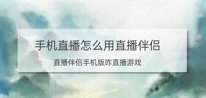 手机直播怎么用直播伴侣 直播伴侣手机版咋直播游戏？